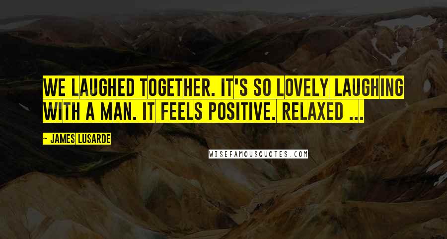 James Lusarde Quotes: We laughed together. It's so lovely laughing with a man. It feels positive. Relaxed ...