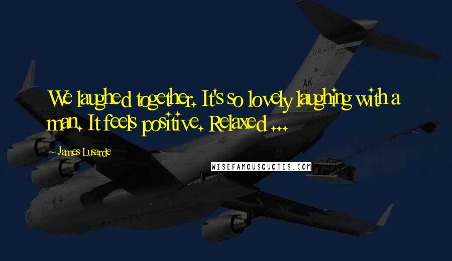 James Lusarde Quotes: We laughed together. It's so lovely laughing with a man. It feels positive. Relaxed ...