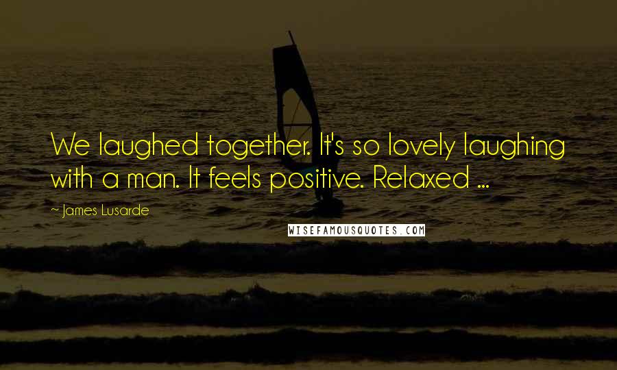 James Lusarde Quotes: We laughed together. It's so lovely laughing with a man. It feels positive. Relaxed ...