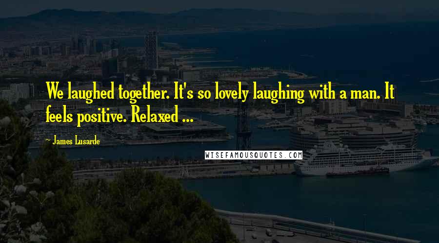 James Lusarde Quotes: We laughed together. It's so lovely laughing with a man. It feels positive. Relaxed ...