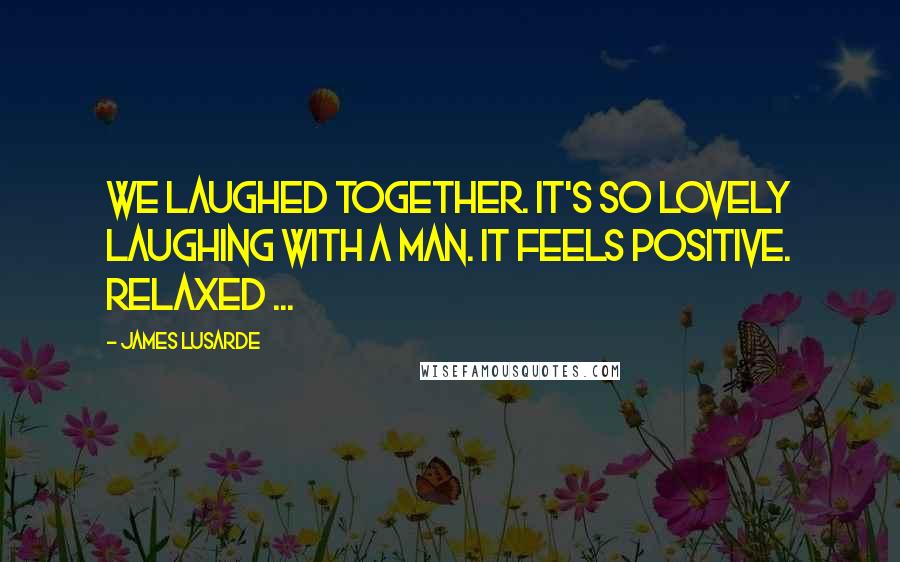 James Lusarde Quotes: We laughed together. It's so lovely laughing with a man. It feels positive. Relaxed ...