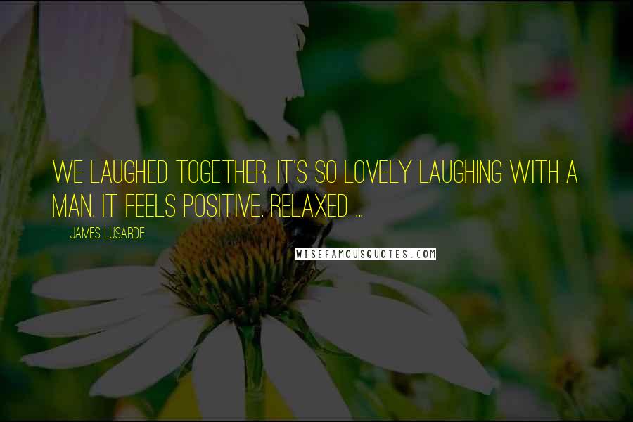 James Lusarde Quotes: We laughed together. It's so lovely laughing with a man. It feels positive. Relaxed ...