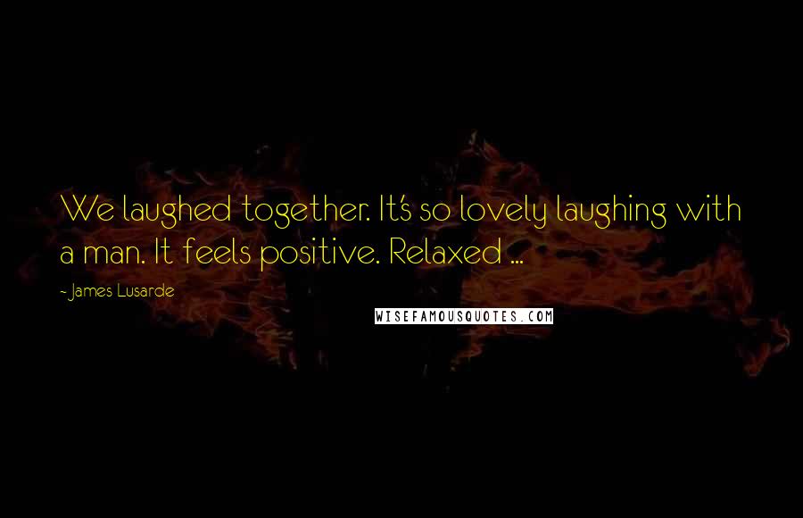 James Lusarde Quotes: We laughed together. It's so lovely laughing with a man. It feels positive. Relaxed ...