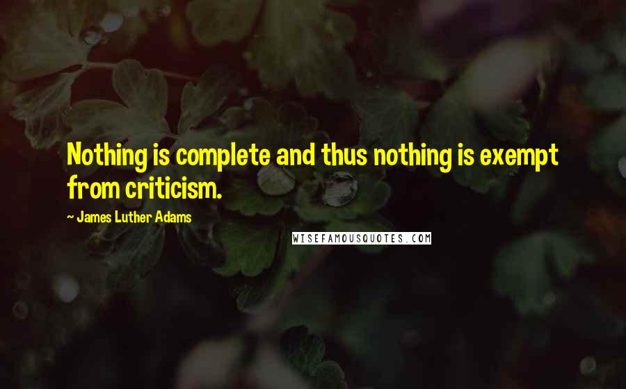 James Luther Adams Quotes: Nothing is complete and thus nothing is exempt from criticism.