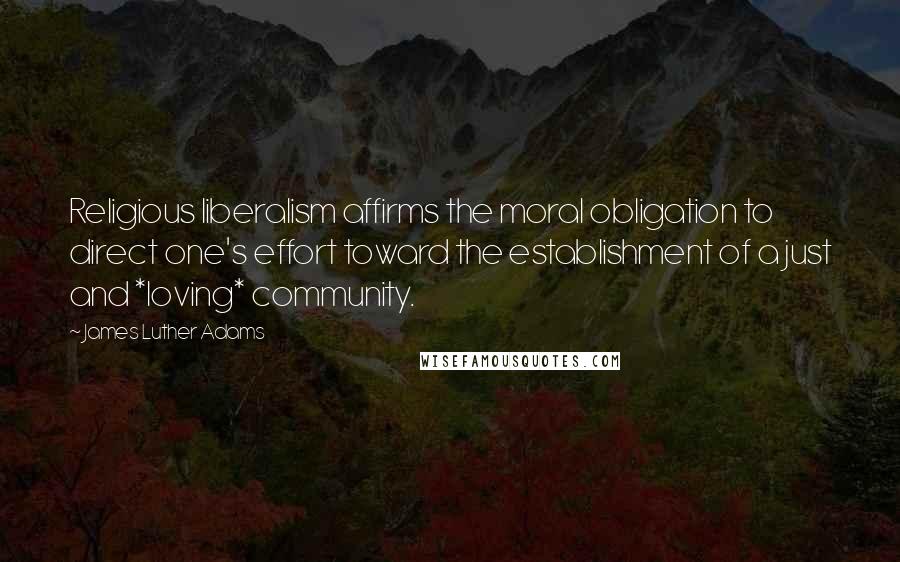 James Luther Adams Quotes: Religious liberalism affirms the moral obligation to direct one's effort toward the establishment of a just and *loving* community.