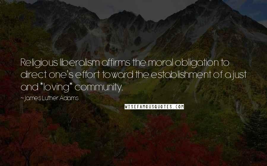 James Luther Adams Quotes: Religious liberalism affirms the moral obligation to direct one's effort toward the establishment of a just and *loving* community.