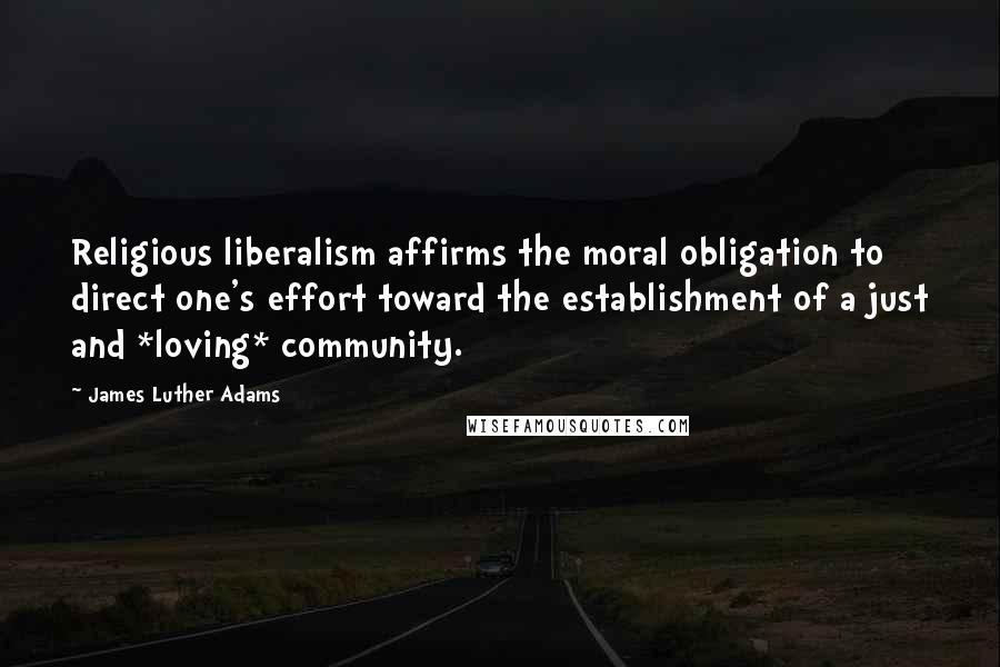 James Luther Adams Quotes: Religious liberalism affirms the moral obligation to direct one's effort toward the establishment of a just and *loving* community.