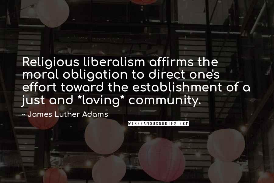 James Luther Adams Quotes: Religious liberalism affirms the moral obligation to direct one's effort toward the establishment of a just and *loving* community.