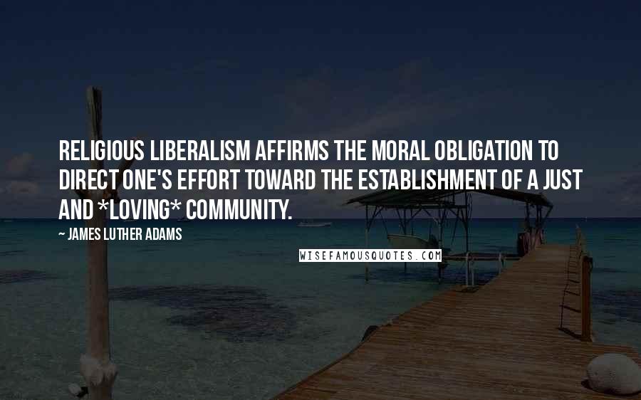 James Luther Adams Quotes: Religious liberalism affirms the moral obligation to direct one's effort toward the establishment of a just and *loving* community.