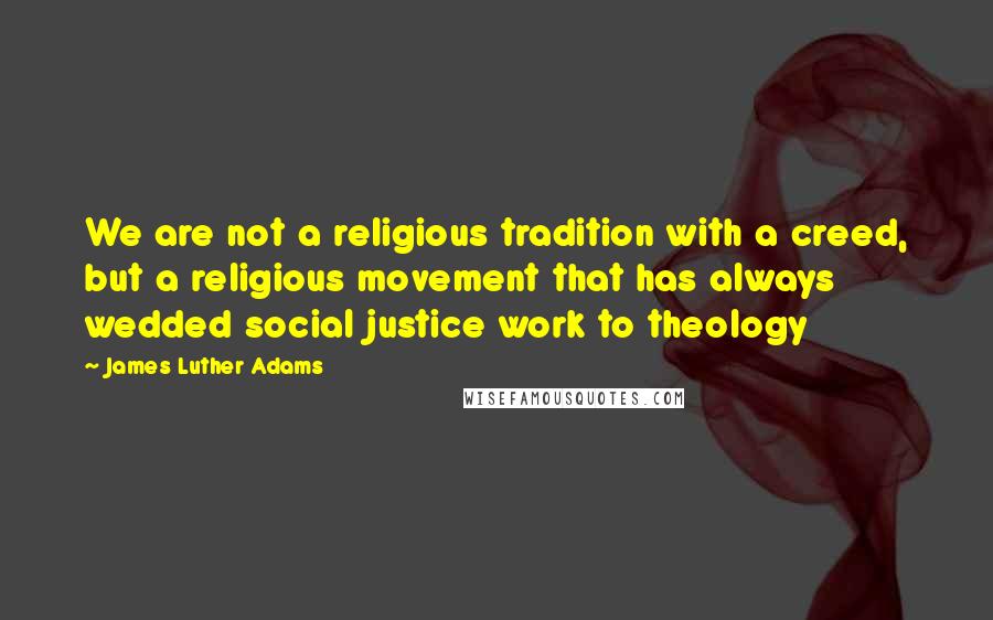 James Luther Adams Quotes: We are not a religious tradition with a creed, but a religious movement that has always wedded social justice work to theology