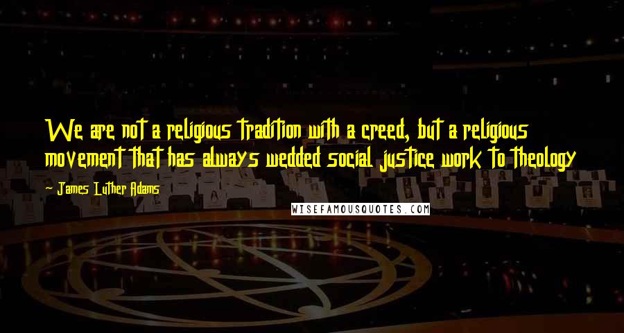 James Luther Adams Quotes: We are not a religious tradition with a creed, but a religious movement that has always wedded social justice work to theology