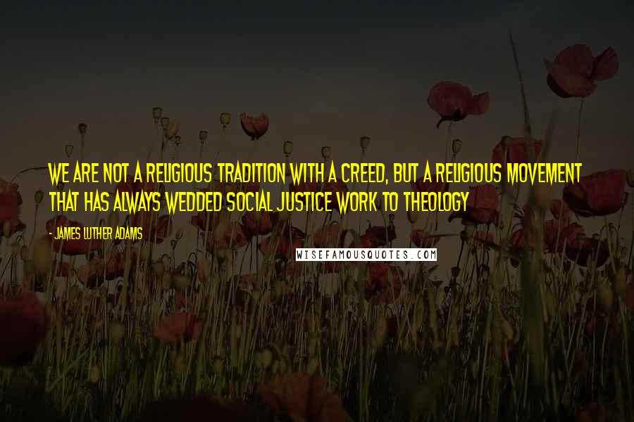 James Luther Adams Quotes: We are not a religious tradition with a creed, but a religious movement that has always wedded social justice work to theology