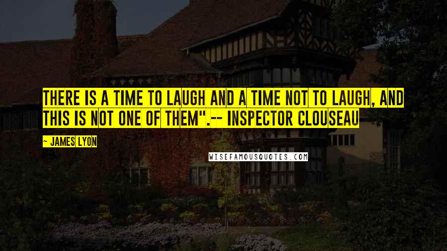 James Lyon Quotes: There is a time to laugh and a time not to laugh, and this is not one of them".-- Inspector Clouseau