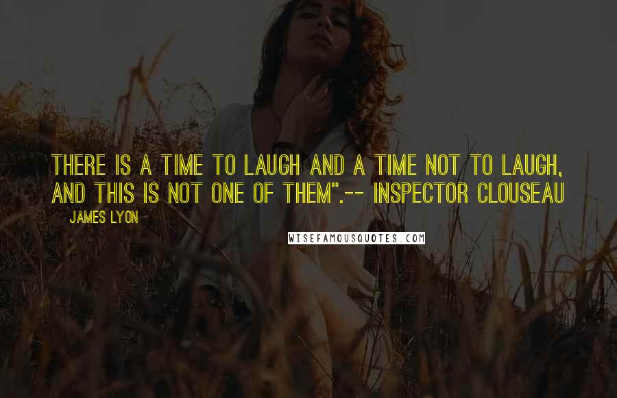 James Lyon Quotes: There is a time to laugh and a time not to laugh, and this is not one of them".-- Inspector Clouseau