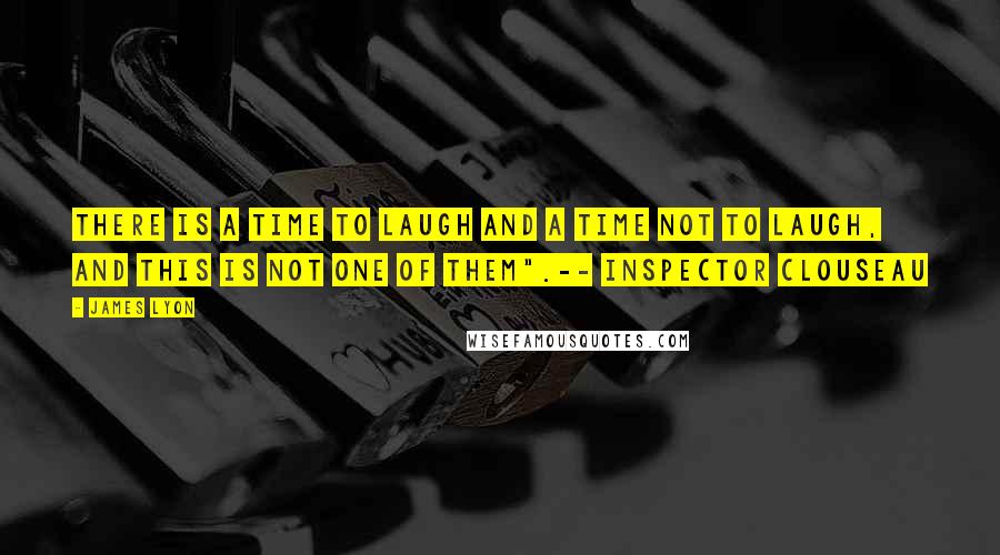 James Lyon Quotes: There is a time to laugh and a time not to laugh, and this is not one of them".-- Inspector Clouseau