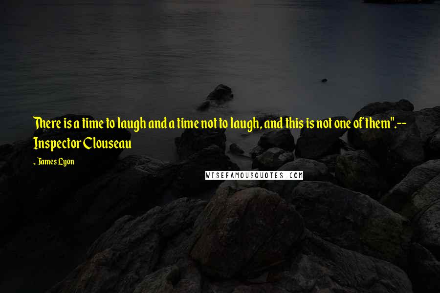 James Lyon Quotes: There is a time to laugh and a time not to laugh, and this is not one of them".-- Inspector Clouseau