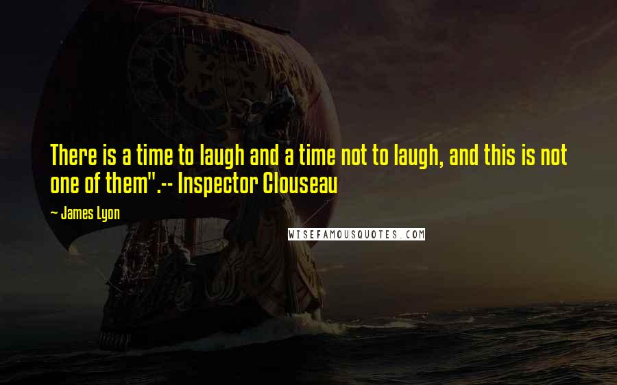 James Lyon Quotes: There is a time to laugh and a time not to laugh, and this is not one of them".-- Inspector Clouseau