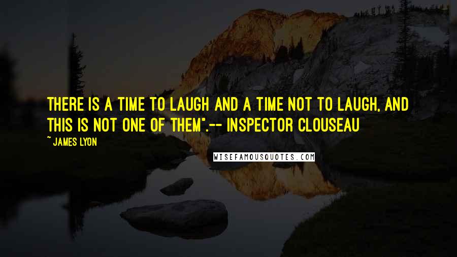 James Lyon Quotes: There is a time to laugh and a time not to laugh, and this is not one of them".-- Inspector Clouseau