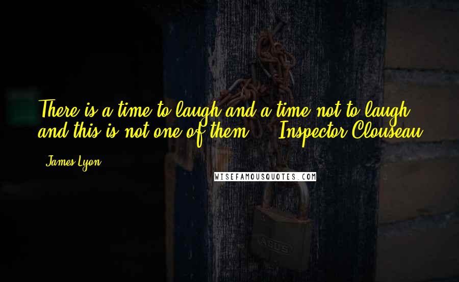 James Lyon Quotes: There is a time to laugh and a time not to laugh, and this is not one of them".-- Inspector Clouseau