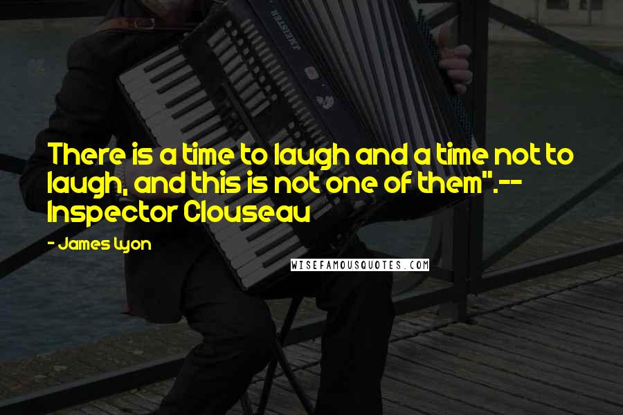 James Lyon Quotes: There is a time to laugh and a time not to laugh, and this is not one of them".-- Inspector Clouseau