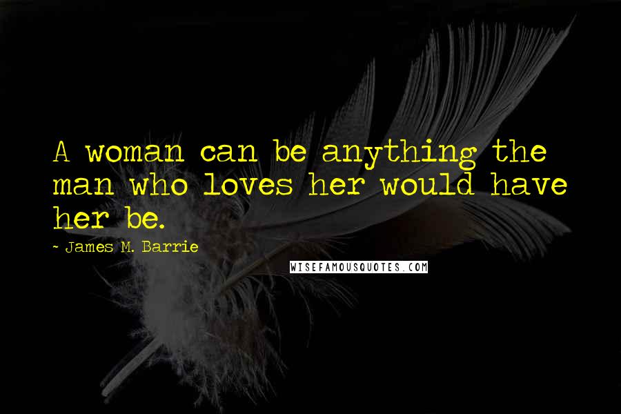 James M. Barrie Quotes: A woman can be anything the man who loves her would have her be.