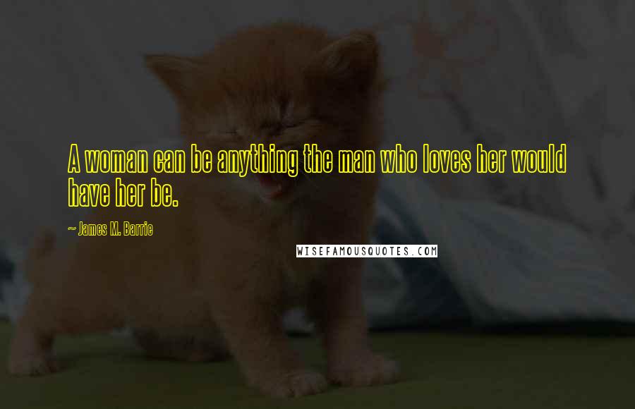 James M. Barrie Quotes: A woman can be anything the man who loves her would have her be.