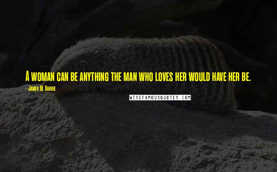 James M. Barrie Quotes: A woman can be anything the man who loves her would have her be.