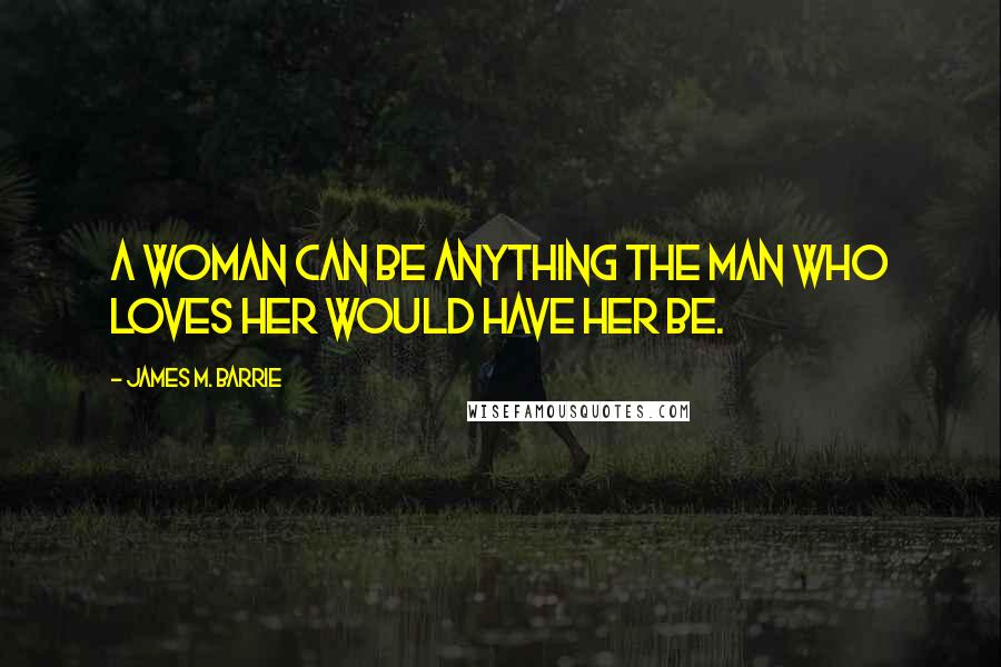 James M. Barrie Quotes: A woman can be anything the man who loves her would have her be.