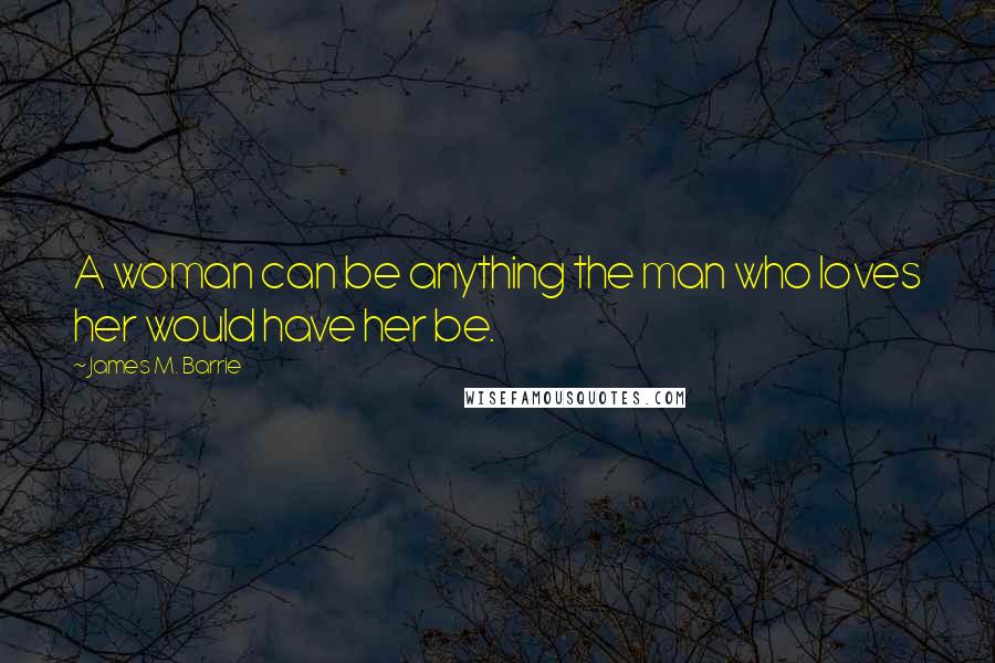 James M. Barrie Quotes: A woman can be anything the man who loves her would have her be.