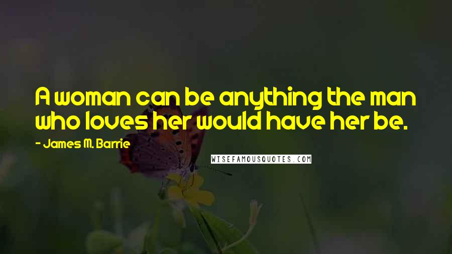 James M. Barrie Quotes: A woman can be anything the man who loves her would have her be.