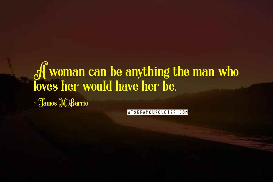 James M. Barrie Quotes: A woman can be anything the man who loves her would have her be.