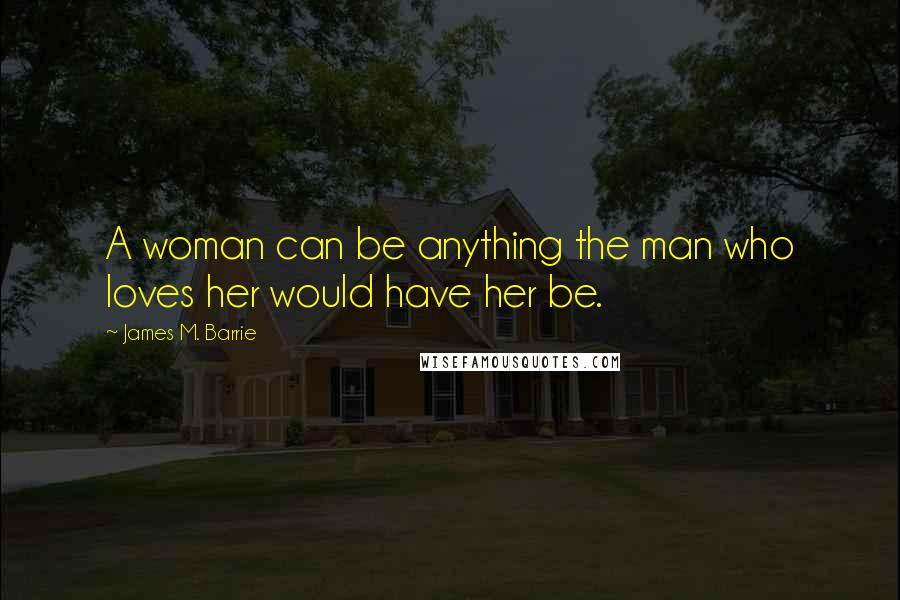 James M. Barrie Quotes: A woman can be anything the man who loves her would have her be.