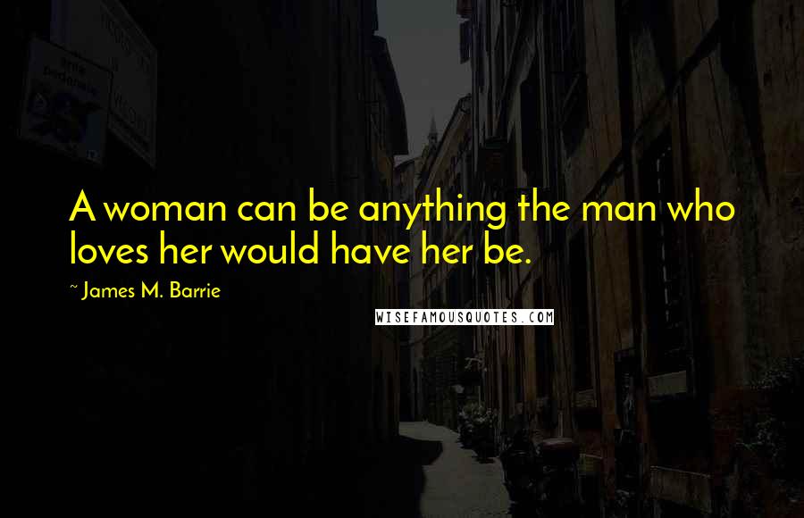 James M. Barrie Quotes: A woman can be anything the man who loves her would have her be.