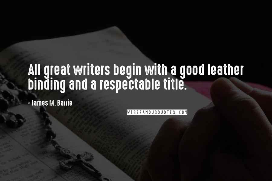 James M. Barrie Quotes: All great writers begin with a good leather binding and a respectable title.