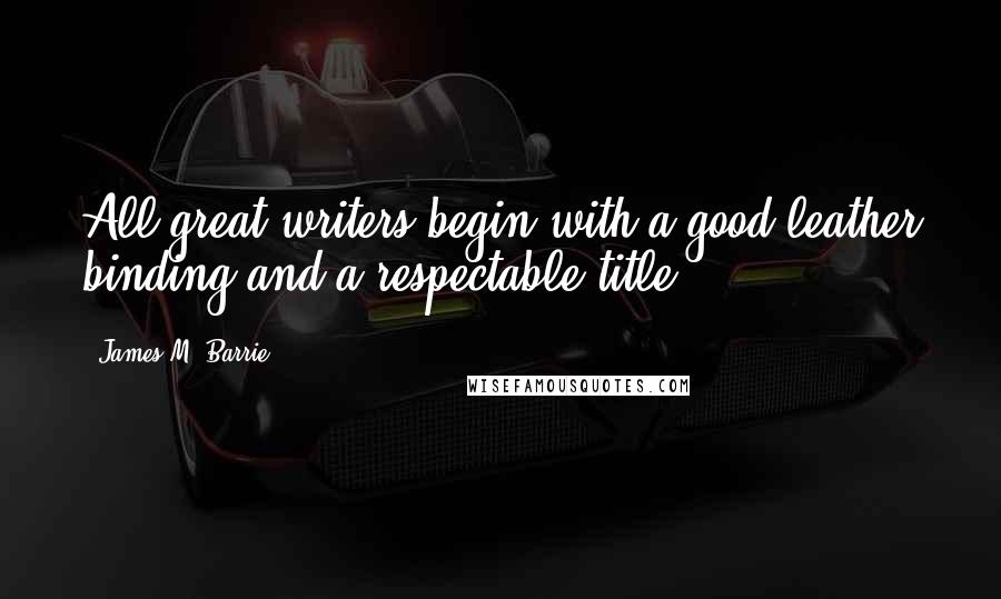 James M. Barrie Quotes: All great writers begin with a good leather binding and a respectable title.