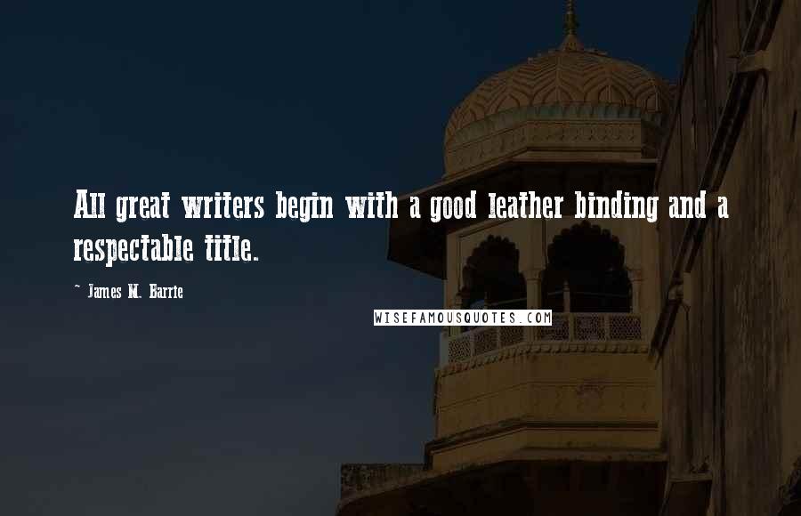 James M. Barrie Quotes: All great writers begin with a good leather binding and a respectable title.