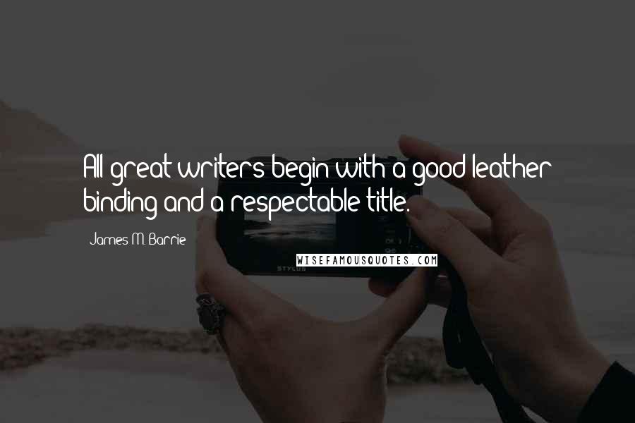 James M. Barrie Quotes: All great writers begin with a good leather binding and a respectable title.