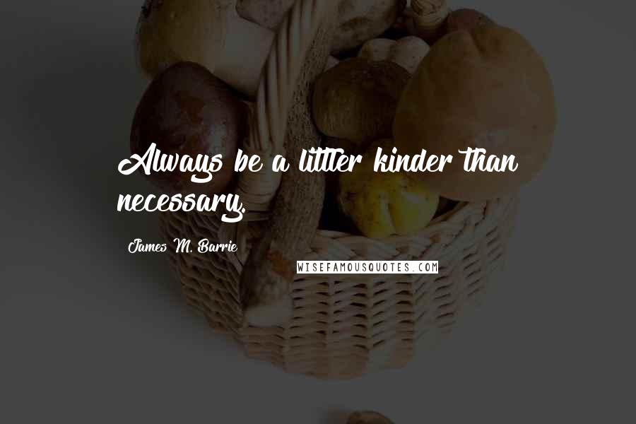 James M. Barrie Quotes: Always be a littler kinder than necessary.