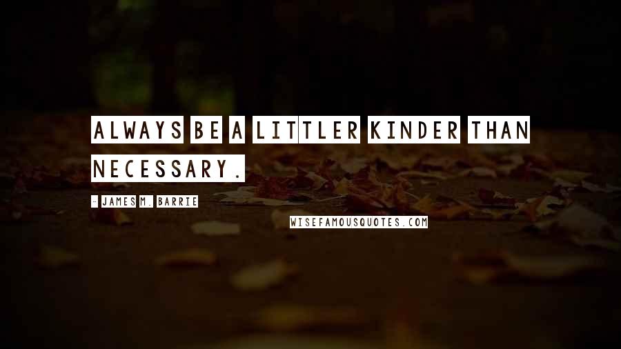 James M. Barrie Quotes: Always be a littler kinder than necessary.