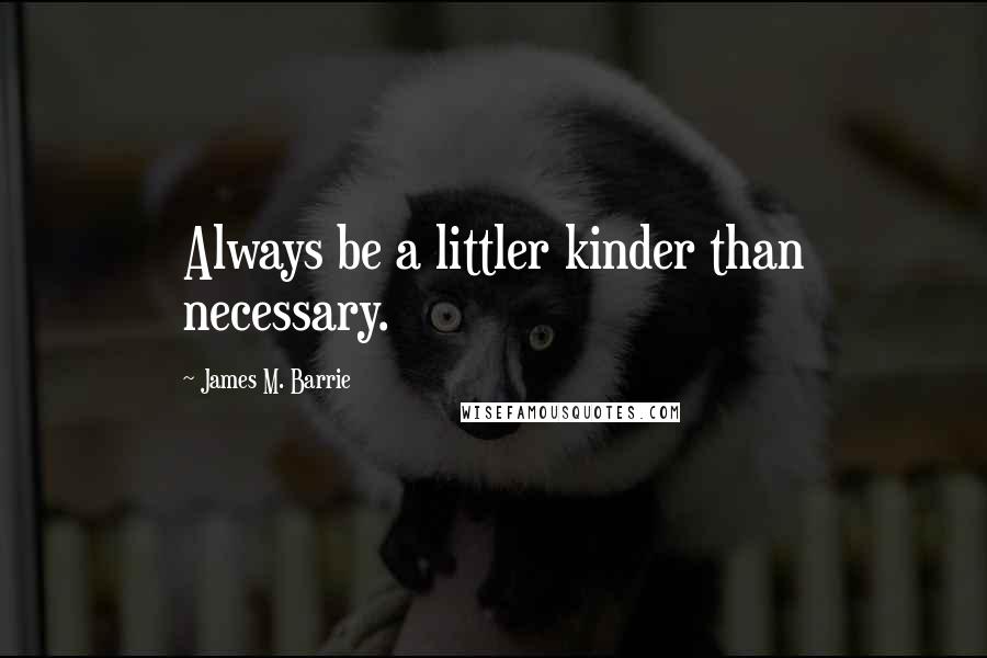 James M. Barrie Quotes: Always be a littler kinder than necessary.