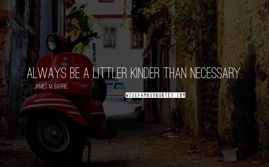 James M. Barrie Quotes: Always be a littler kinder than necessary.