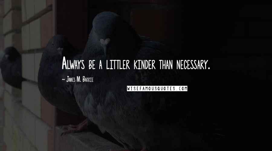 James M. Barrie Quotes: Always be a littler kinder than necessary.