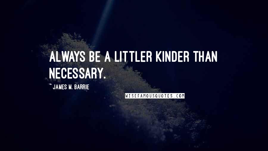 James M. Barrie Quotes: Always be a littler kinder than necessary.