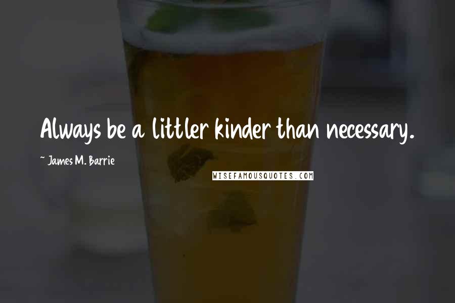 James M. Barrie Quotes: Always be a littler kinder than necessary.