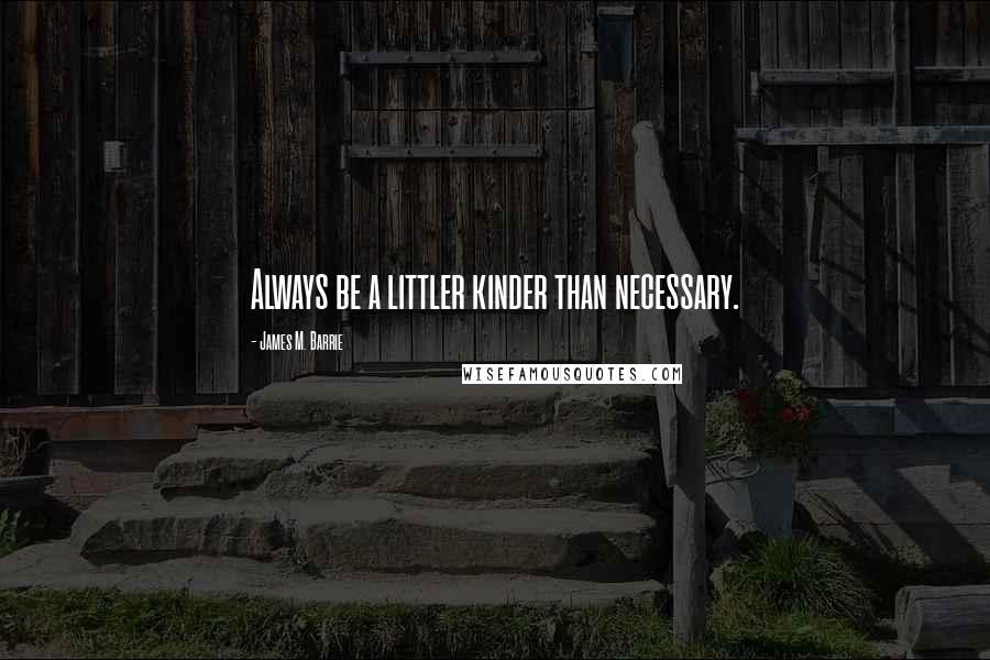 James M. Barrie Quotes: Always be a littler kinder than necessary.