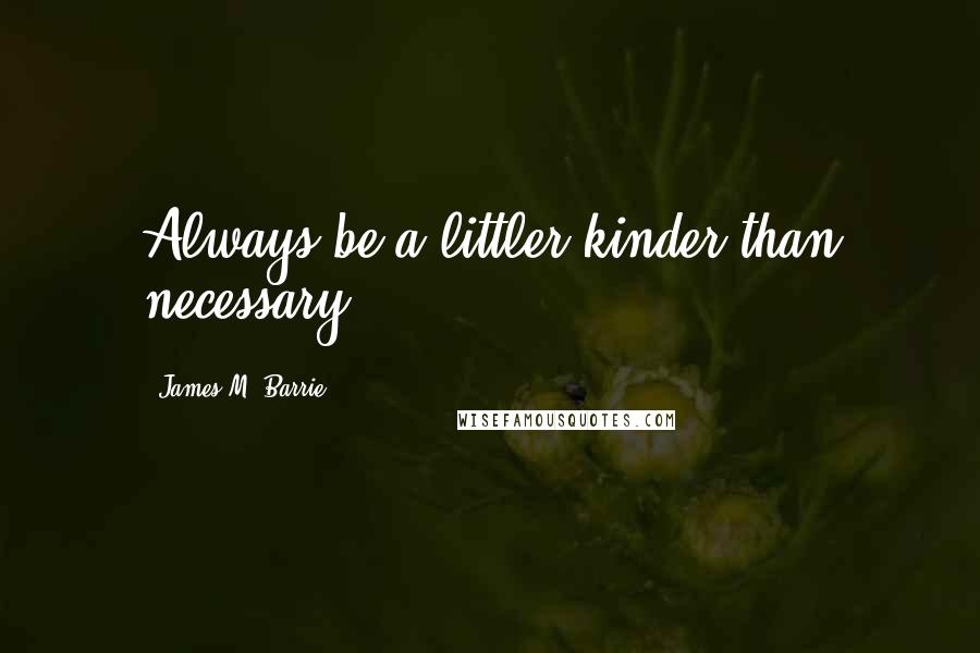 James M. Barrie Quotes: Always be a littler kinder than necessary.