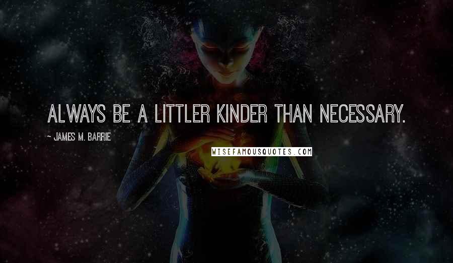 James M. Barrie Quotes: Always be a littler kinder than necessary.