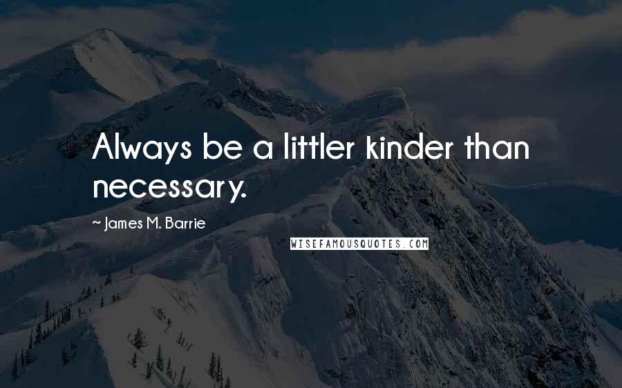 James M. Barrie Quotes: Always be a littler kinder than necessary.