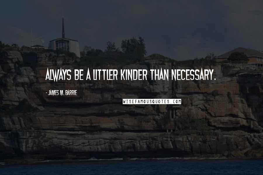 James M. Barrie Quotes: Always be a littler kinder than necessary.