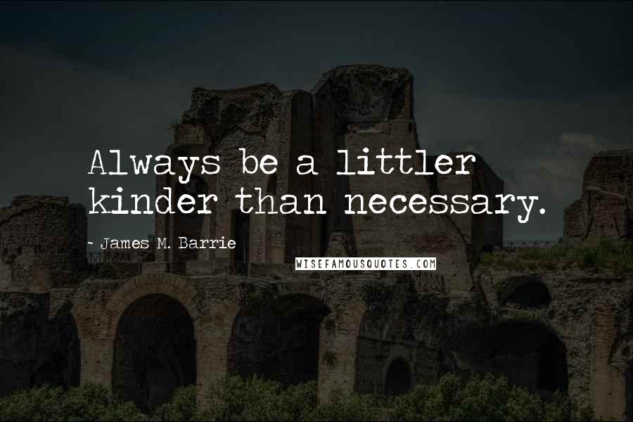 James M. Barrie Quotes: Always be a littler kinder than necessary.